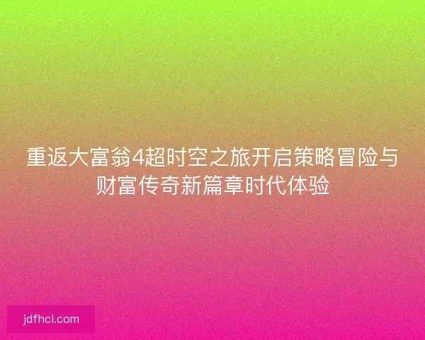 重返大富翁4超时空之旅开启策略冒险与财富传奇新篇章时代体验