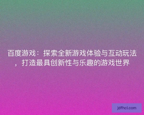 百度游戏：探索全新游戏体验与互动玩法，打造最具创新性与乐趣的游戏世界