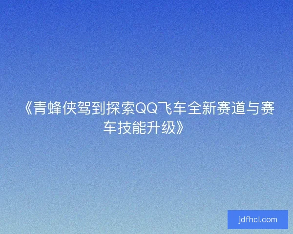 《青蜂侠驾到探索QQ飞车全新赛道与赛车技能升级》