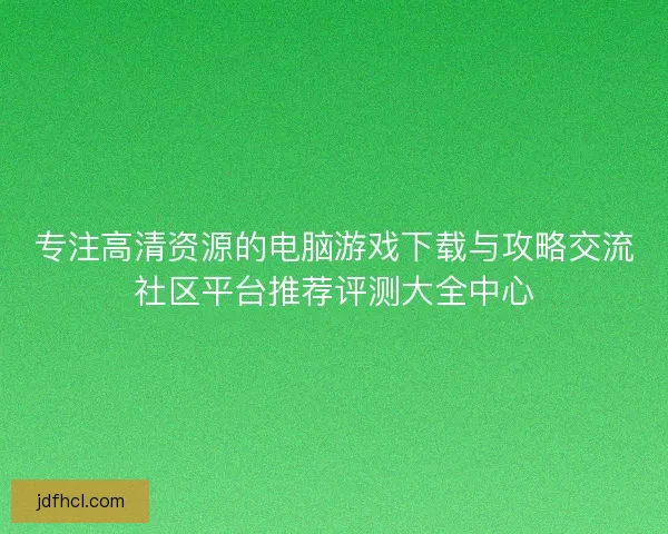 专注高清资源的电脑游戏下载与攻略交流社区平台推荐评测大全中心