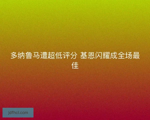 多纳鲁马遭超低评分 基恩闪耀成全场最佳