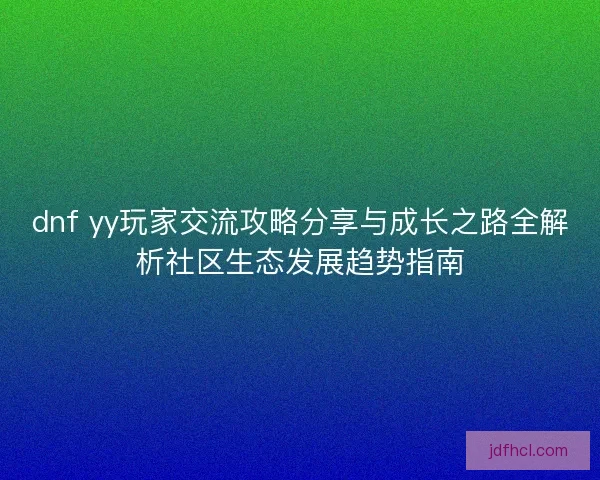 dnf yy玩家交流攻略分享与成长之路全解析社区生态发展趋势指南