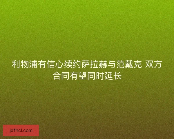 利物浦有信心续约萨拉赫与范戴克 双方合同有望同时延长