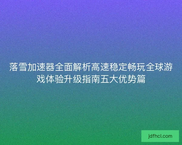 落雪加速器全面解析高速稳定畅玩全球游戏体验升级指南五大优势篇