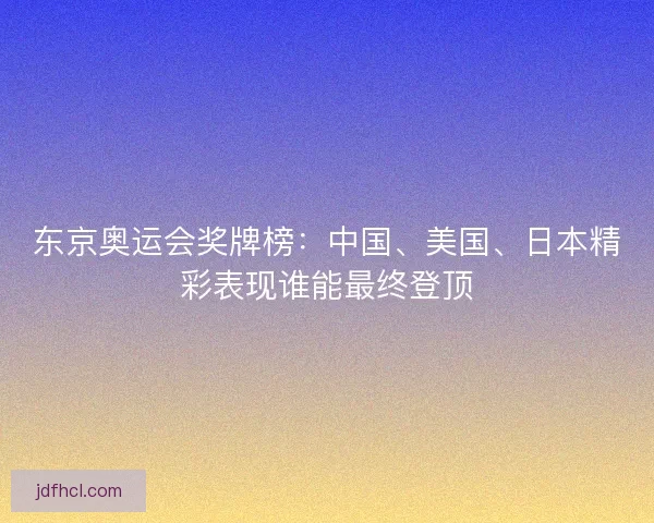 东京奥运会奖牌榜：中国、美国、日本精彩表现谁能最终登顶