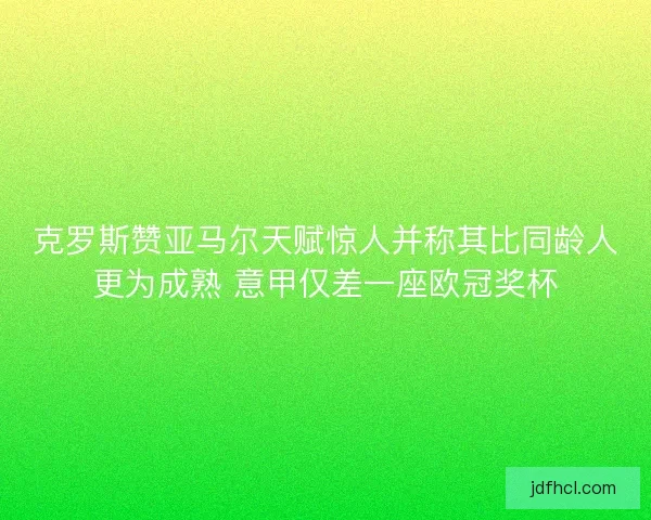 克罗斯赞亚马尔天赋惊人并称其比同龄人更为成熟 意甲仅差一座欧冠奖杯