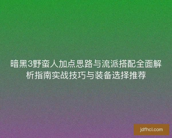暗黑3野蛮人加点思路与流派搭配全面解析指南实战技巧与装备选择推荐
