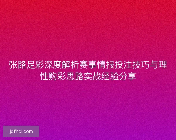 张路足彩深度解析赛事情报投注技巧与理性购彩思路实战经验分享