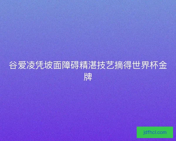 谷爱凌凭坡面障碍精湛技艺摘得世界杯金牌