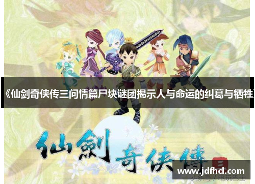 《仙剑奇侠传三问情篇尸块谜团揭示人与命运的纠葛与牺牲》