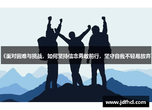 《面对困难与挑战，如何坚持信念勇敢前行，坚守自我不轻易放弃》