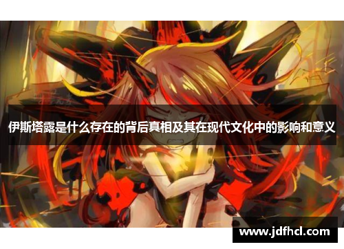 伊斯塔露是什么存在的背后真相及其在现代文化中的影响和意义