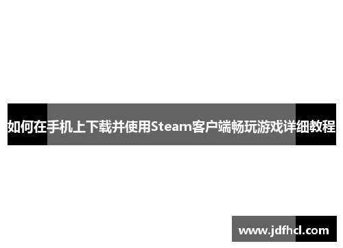 如何在手机上下载并使用Steam客户端畅玩游戏详细教程